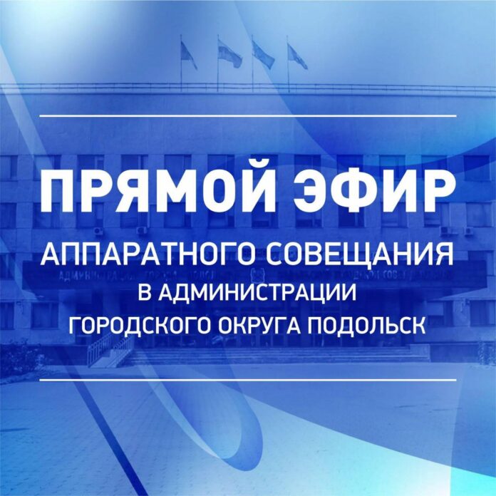 Аппаратные совещания администрации Городского округа Подольск будут доступны в прямом эфире