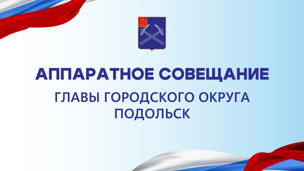 Аппаратное совещание главы г. о. Подольск состоится 19 мая